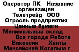 Оператор ПК › Название организации ­ Телетрейд, ООО › Отрасль предприятия ­ Ценные бумаги › Минимальный оклад ­ 40 000 - Все города Работа » Вакансии   . Ханты-Мансийский,Когалым г.